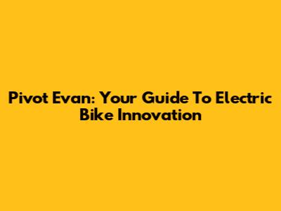 Pivot Evan: Your Guide To Electric Bike Innovation