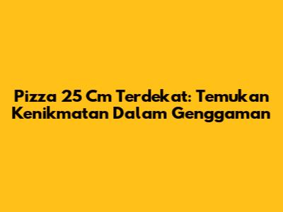 Pizza 25 Cm Terdekat: Temukan Kenikmatan Dalam Genggaman
