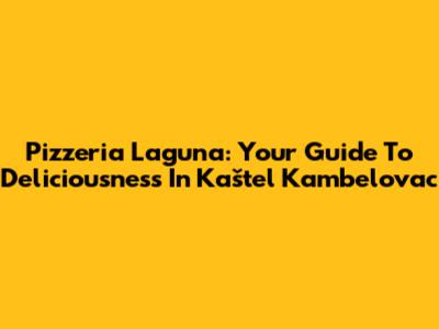 Pizzeria Laguna: Your Guide To Deliciousness In Kaštel Kambelovac