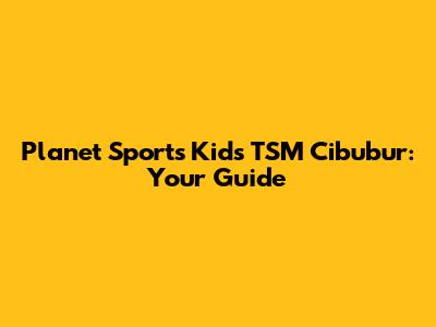 Planet Sports Kids TSM Cibubur: Your Guide