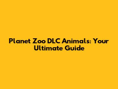 Planet Zoo DLC Animals: Your Ultimate Guide