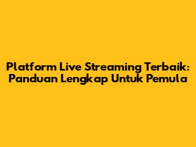 Platform Live Streaming Terbaik: Panduan Lengkap Untuk Pemula