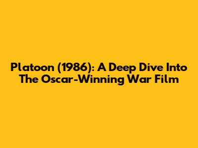Platoon (1986): A Deep Dive Into The Oscar-Winning War Film