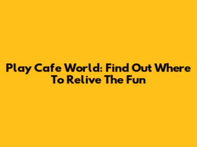 Play Cafe World: Find Out Where To Relive The Fun