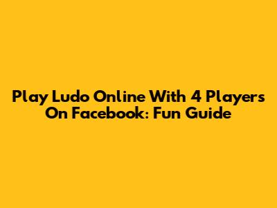 Play Ludo Online With 4 Players On Facebook: Fun Guide