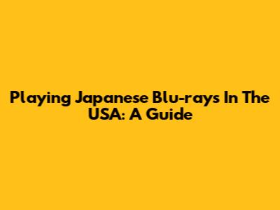 Playing Japanese Blu-rays In The USA: A Guide
