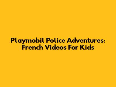 Playmobil Police Adventures: French Videos For Kids