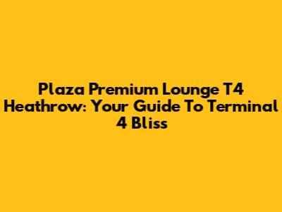 Plaza Premium Lounge T4 Heathrow: Your Guide To Terminal 4 Bliss