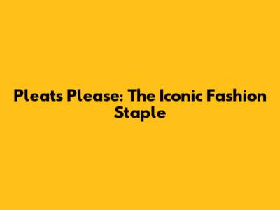 Pleats Please: The Iconic Fashion Staple