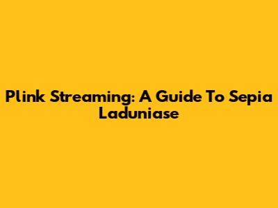 Plink Streaming: A Guide To Sepia Laduniase