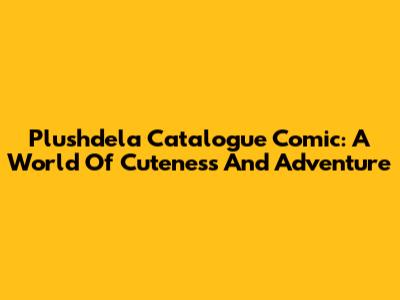 Plushdela Catalogue Comic: A World Of Cuteness And Adventure