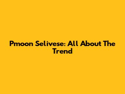 Pmoon Selivese: All About The Trend