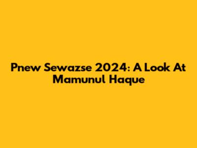 Pnew Sewazse 2024: A Look At Mamunul Haque