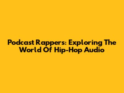Podcast Rappers: Exploring The World Of Hip-Hop Audio