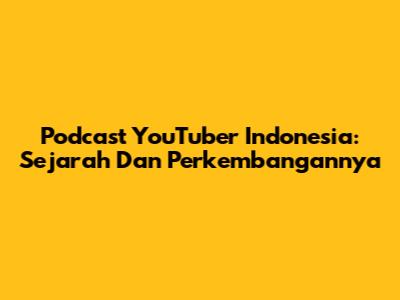 Podcast YouTuber Indonesia: Sejarah Dan Perkembangannya