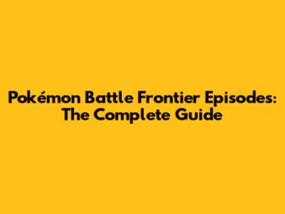 Pokémon Battle Frontier Episodes: The Complete Guide