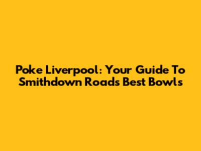Poke Liverpool: Your Guide To Smithdown Road's Best Bowls