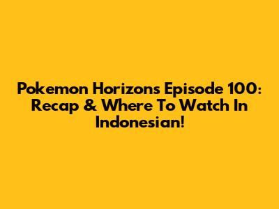 Pokemon Horizons Episode 100: Recap & Where To Watch In Indonesian!