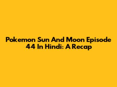 Pokemon Sun And Moon Episode 44 In Hindi: A Recap