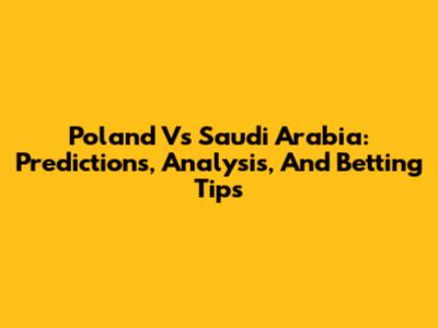 Poland Vs Saudi Arabia: Predictions, Analysis, And Betting Tips
