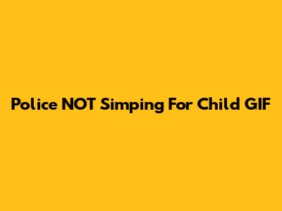 Police NOT Simping For Child GIF