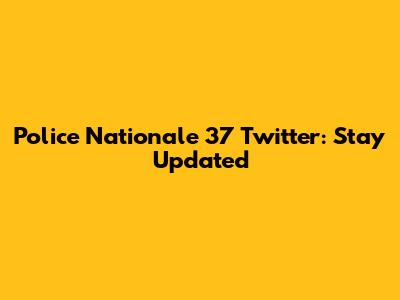 Police Nationale 37 Twitter: Stay Updated