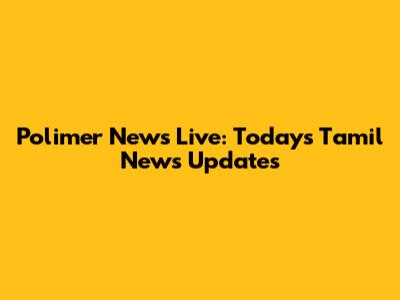 Polimer News Live: Today's Tamil News Updates