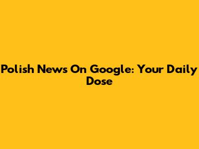 Polish News On Google: Your Daily Dose