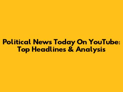 Political News Today On YouTube: Top Headlines & Analysis