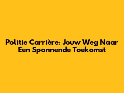 Politie Carrière: Jouw Weg Naar Een Spannende Toekomst