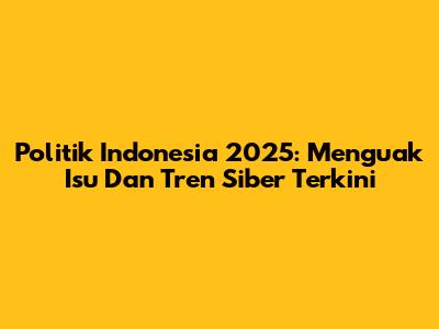 Politik Indonesia 2025: Menguak Isu Dan Tren Siber Terkini