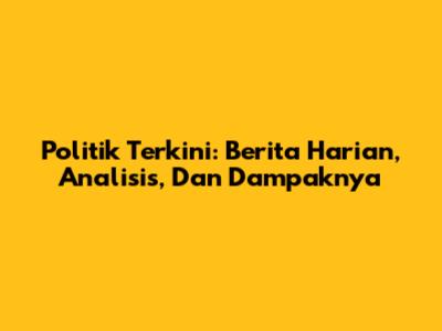 Politik Terkini: Berita Harian, Analisis, Dan Dampaknya