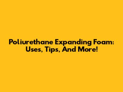 Poliurethane Expanding Foam: Uses, Tips, And More!