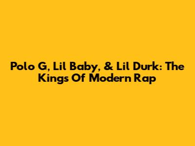 Polo G, Lil Baby, & Lil Durk: The Kings Of Modern Rap