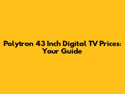 Polytron 43 Inch Digital TV Prices: Your Guide