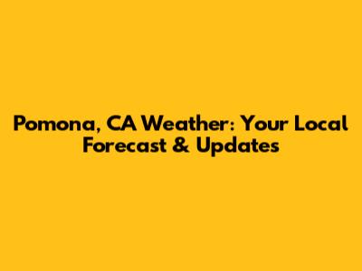 Pomona, CA Weather: Your Local Forecast & Updates