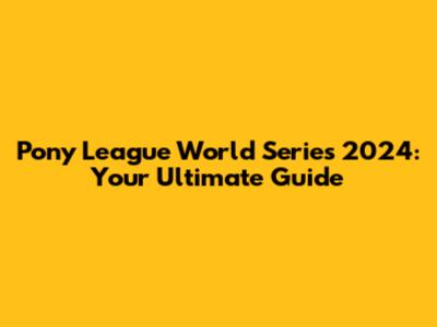 Pony League World Series 2024: Your Ultimate Guide