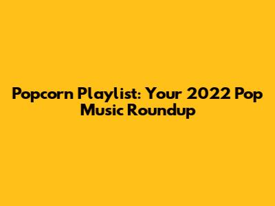 Popcorn Playlist: Your 2022 Pop Music Roundup