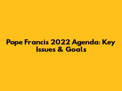 Pope Francis' 2022 Agenda: Key Issues & Goals