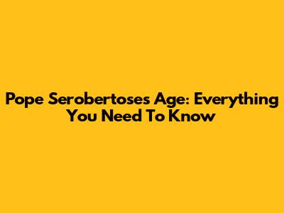 Pope Serobertose's Age: Everything You Need To Know