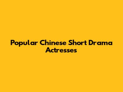 Popular Chinese Short Drama Actresses