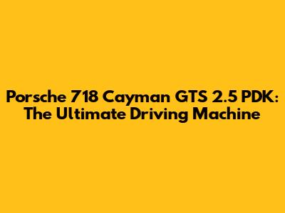 Porsche 718 Cayman GTS 2.5 PDK: The Ultimate Driving Machine