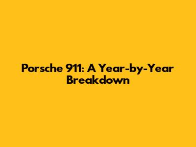 Porsche 911: A Year-by-Year Breakdown
