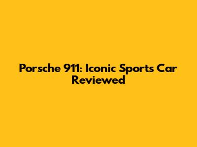 Porsche 911: Iconic Sports Car Reviewed