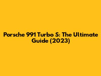 Porsche 991 Turbo S: The Ultimate Guide (2023)