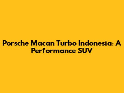 Porsche Macan Turbo Indonesia: A Performance SUV