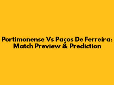 Portimonense Vs Paços De Ferreira: Match Preview & Prediction