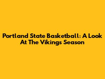 Portland State Basketball: A Look At The Vikings' Season