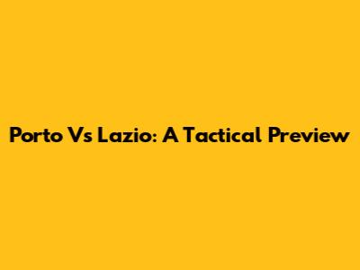 Porto Vs Lazio: A Tactical Preview