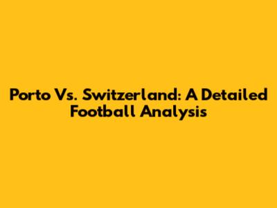 Porto Vs. Switzerland: A Detailed Football Analysis